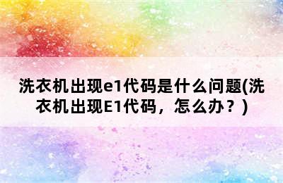 洗衣机出现e1代码是什么问题(洗衣机出现E1代码，怎么办？)