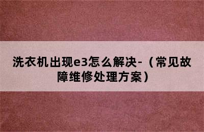 洗衣机出现e3怎么解决-（常见故障维修处理方案）