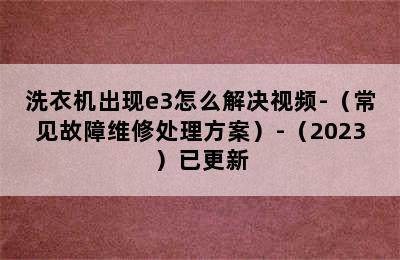 洗衣机出现e3怎么解决视频-（常见故障维修处理方案）-（2023）已更新