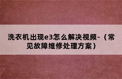 洗衣机出现e3怎么解决视频-（常见故障维修处理方案）