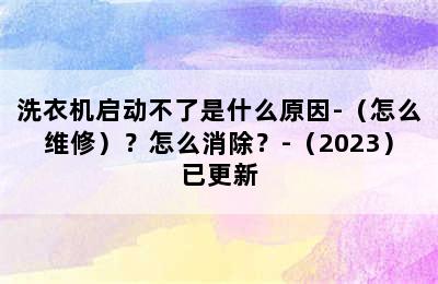 洗衣机启动不了是什么原因-（怎么维修）？怎么消除？-（2023）已更新