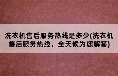 洗衣机售后服务热线是多少(洗衣机售后服务热线，全天候为您解答)