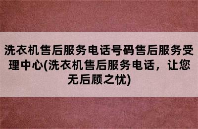 洗衣机售后服务电话号码售后服务受理中心(洗衣机售后服务电话，让您无后顾之忧)