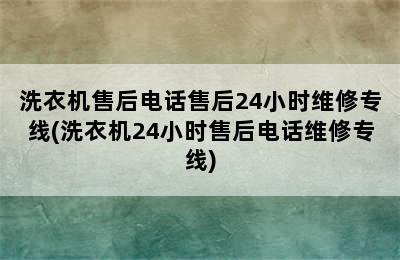 洗衣机售后电话售后24小时维修专线(洗衣机24小时售后电话维修专线)