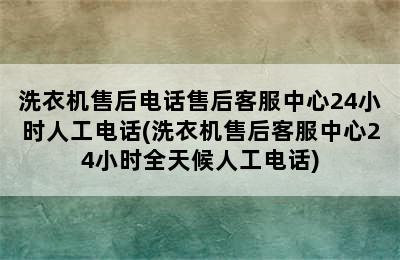 洗衣机售后电话售后客服中心24小时人工电话(洗衣机售后客服中心24小时全天候人工电话)