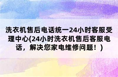 洗衣机售后电话统一24小时客服受理中心(24小时洗衣机售后客服电话，解决您家电维修问题！)