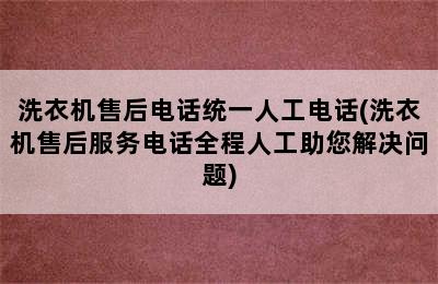 洗衣机售后电话统一人工电话(洗衣机售后服务电话全程人工助您解决问题)