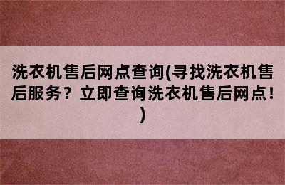 洗衣机售后网点查询(寻找洗衣机售后服务？立即查询洗衣机售后网点！)