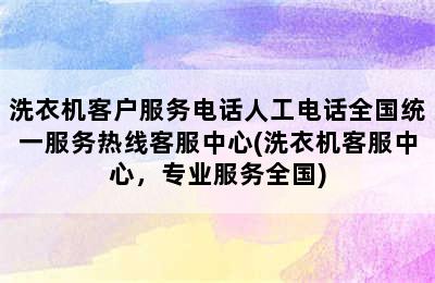 洗衣机客户服务电话人工电话全国统一服务热线客服中心(洗衣机客服中心，专业服务全国)