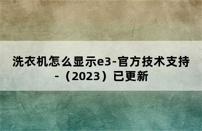 洗衣机怎么显示e3-官方技术支持-（2023）已更新