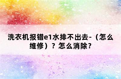 洗衣机报错e1水排不出去-（怎么维修）？怎么消除？