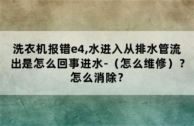 洗衣机报错e4,水进入从排水管流出是怎么回事进水-（怎么维修）？怎么消除？