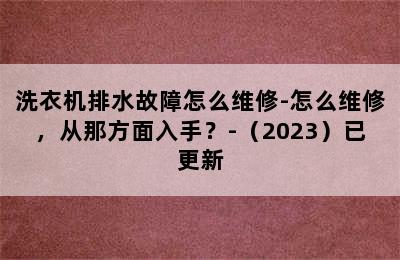 洗衣机排水故障怎么维修-怎么维修，从那方面入手？-（2023）已更新