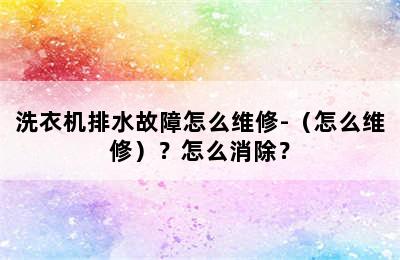 洗衣机排水故障怎么维修-（怎么维修）？怎么消除？