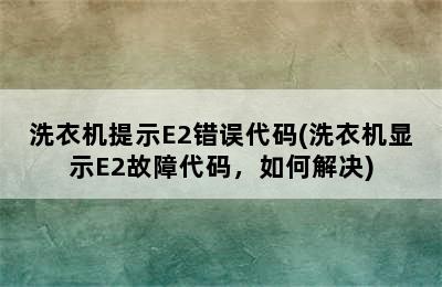 洗衣机提示E2错误代码(洗衣机显示E2故障代码，如何解决)