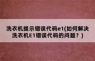 洗衣机提示错误代码e1(如何解决洗衣机E1错误代码的问题？)