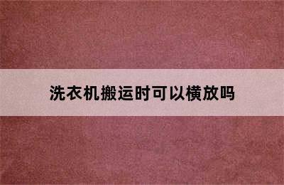 洗衣机搬运时可以横放吗