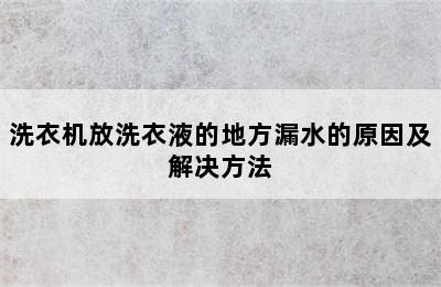 洗衣机放洗衣液的地方漏水的原因及解决方法