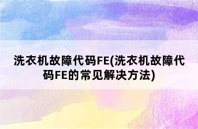 洗衣机故障代码FE(洗衣机故障代码FE的常见解决方法)