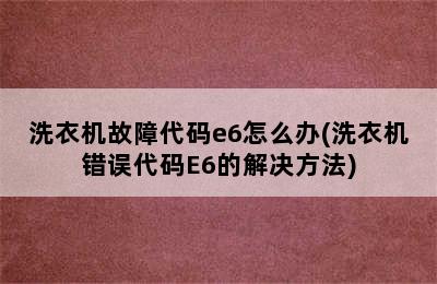 洗衣机故障代码e6怎么办(洗衣机错误代码E6的解决方法)