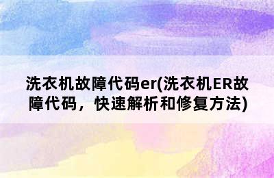 洗衣机故障代码er(洗衣机ER故障代码，快速解析和修复方法)