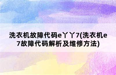 洗衣机故障代码e丫丫7(洗衣机e7故障代码解析及维修方法)