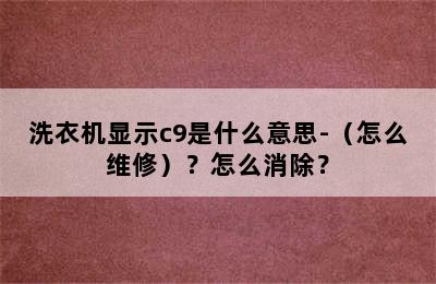 洗衣机显示c9是什么意思-（怎么维修）？怎么消除？