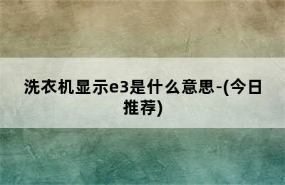 洗衣机显示e3是什么意思-(今日推荐)