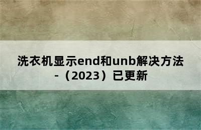 洗衣机显示end和unb解决方法-（2023）已更新