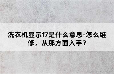 洗衣机显示f7是什么意思-怎么维修，从那方面入手？