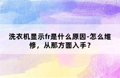 洗衣机显示fr是什么原因-怎么维修，从那方面入手？