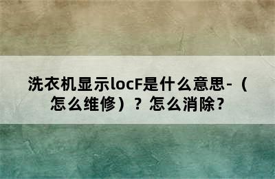 洗衣机显示locF是什么意思-（怎么维修）？怎么消除？