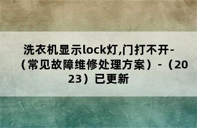 洗衣机显示lock灯,门打不开-（常见故障维修处理方案）-（2023）已更新