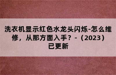 洗衣机显示红色水龙头闪烁-怎么维修，从那方面入手？-（2023）已更新