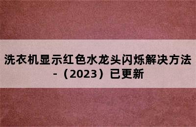 洗衣机显示红色水龙头闪烁解决方法-（2023）已更新