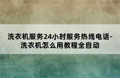 洗衣机服务24小时服务热线电话-洗衣机怎么用教程全自动