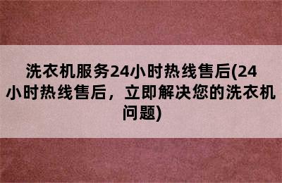 洗衣机服务24小时热线售后(24小时热线售后，立即解决您的洗衣机问题)