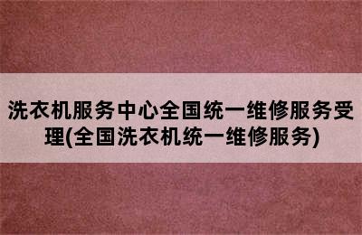 洗衣机服务中心全国统一维修服务受理(全国洗衣机统一维修服务)