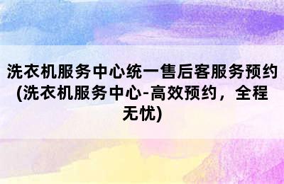 洗衣机服务中心统一售后客服务预约(洗衣机服务中心-高效预约，全程无忧)