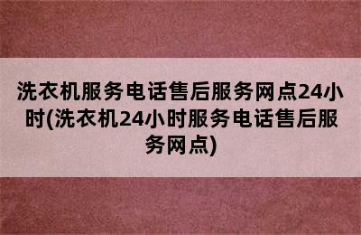 洗衣机服务电话售后服务网点24小时(洗衣机24小时服务电话售后服务网点)