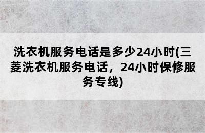 洗衣机服务电话是多少24小时(三菱洗衣机服务电话，24小时保修服务专线)