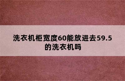 洗衣机柜宽度60能放进去59.5的洗衣机吗