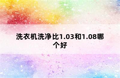 洗衣机洗净比1.03和1.08哪个好