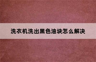 洗衣机洗出黑色油块怎么解决