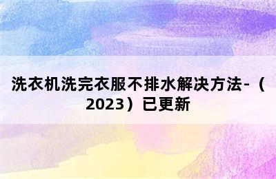 洗衣机洗完衣服不排水解决方法-（2023）已更新