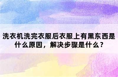 洗衣机洗完衣服后衣服上有黑东西是什么原因，解决步骤是什么？