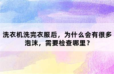 洗衣机洗完衣服后，为什么会有很多泡沫，需要检查哪里？