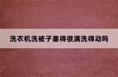 洗衣机洗被子塞得很满洗得动吗