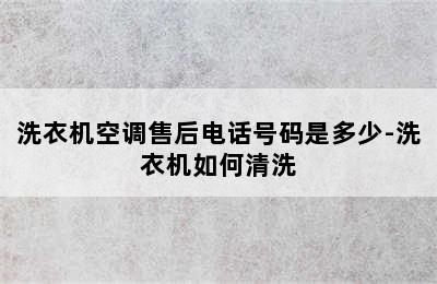 洗衣机空调售后电话号码是多少-洗衣机如何清洗