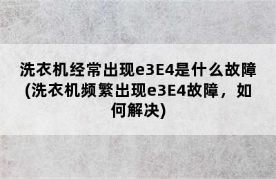 洗衣机经常出现e3E4是什么故障(洗衣机频繁出现e3E4故障，如何解决)